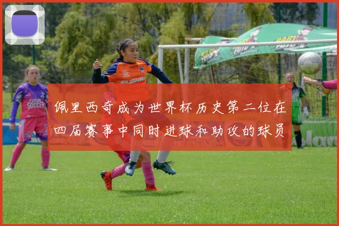 佩里西奇成为世界杯历史第二位在四届赛事中同时进球和助攻的球员仅次于梅西