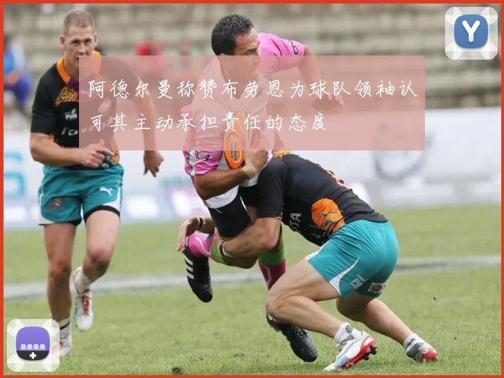 阿德尔曼称赞布劳恩为球队领袖认可其主动承担责任的态度