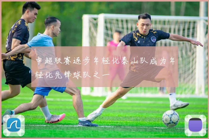 中超联赛逐步年轻化泰山队成为年轻化先锋球队之一