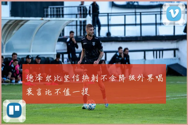 德泽尔比坚信热刺不会降级外界唱衰言论不值一提