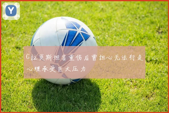 G拉莫斯坦言重伤后曾担心无法行走心理承受巨大压力