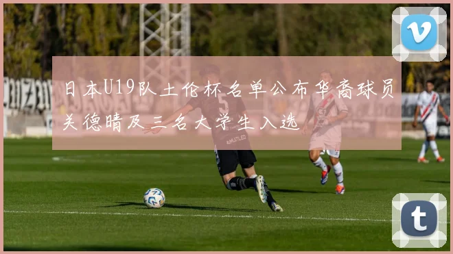日本U19队土伦杯名单公布华裔球员关德晴及三名大学生入选