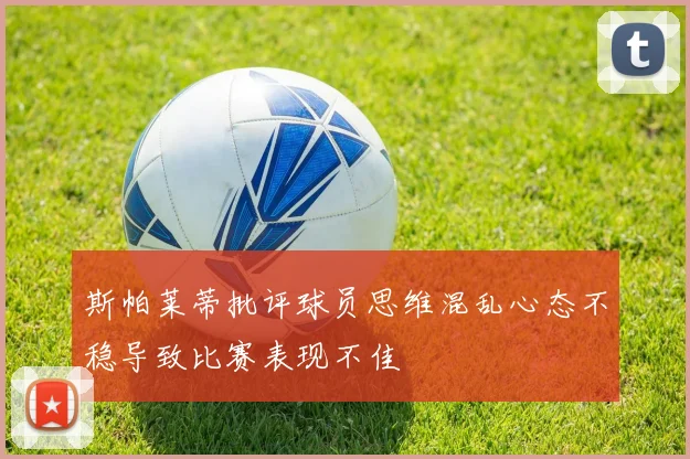 斯帕莱蒂批评球员思维混乱心态不稳导致比赛表现不佳