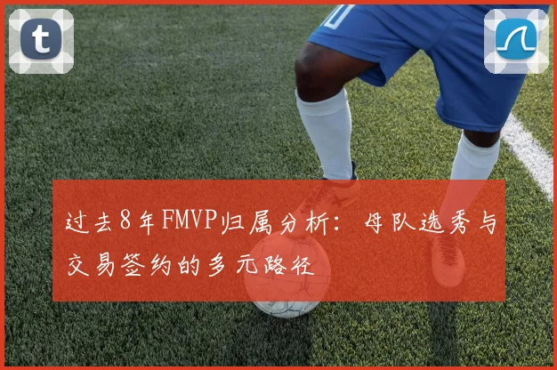 过去8年FMVP归属分析：母队选秀与交易签约的多元路径