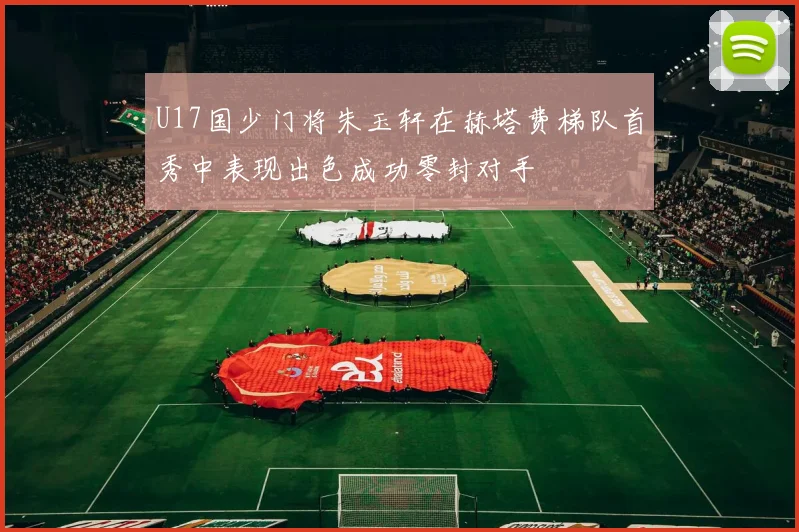 U17国少门将朱玉轩在赫塔费梯队首秀中表现出色成功零封对手