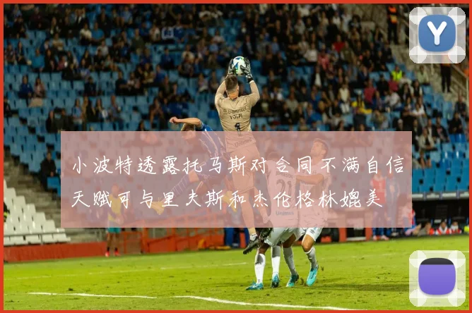 小波特透露托马斯对合同不满自信天赋可与里夫斯和杰伦格林媲美