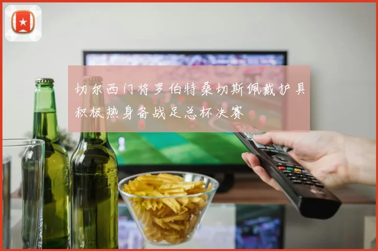 切尔西门将罗伯特桑切斯佩戴护具积极热身备战足总杯决赛