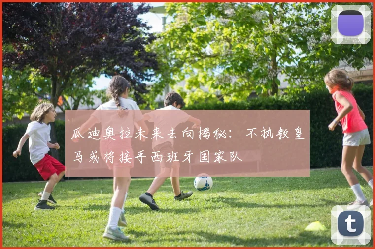 瓜迪奥拉未来去向揭秘：不执教皇马或将接手西班牙国家队