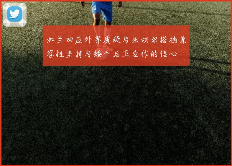 加兰回应外界质疑与米切尔搭档兼容性坚持与矮个后卫合作的信心